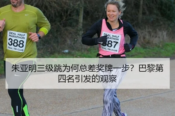 朱亚明三级跳为何总差奖牌一步？巴黎第四名引发的观察